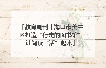 教育周刊丨海口市美兰区打造“行走的图书馆” 让阅读“活”起来