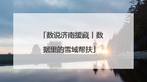数说济南援藏丨数据里的雪域帮扶