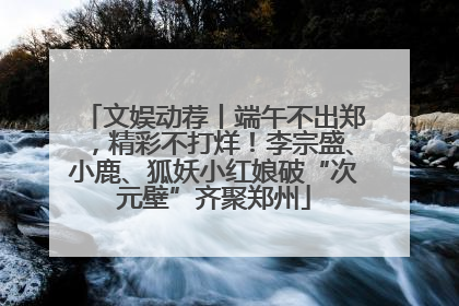 文娱动荐丨端午不出郑，精彩不打烊！李宗盛、小鹿、狐妖小红娘破“次元壁”齐聚郑州