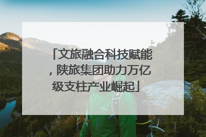 文旅融合科技赋能，陕旅集团助力万亿级支柱产业崛起