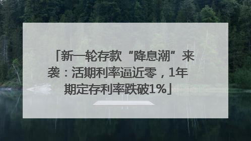 新一轮存款“降息潮”来袭：活期利率逼近零，1年期定存利率跌破1%