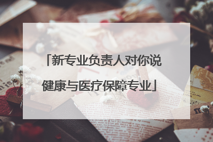 新专业负责人对你说 健康与医疗保障专业