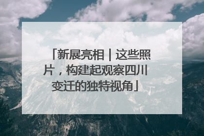 新展亮相｜这些照片，构建起观察四川变迁的独特视角