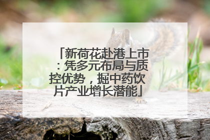 新荷花赴港上市：凭多元布局与质控优势，掘中药饮片产业增长潜能