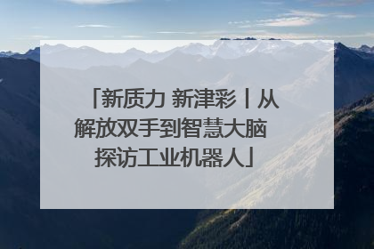 新质力 新津彩丨从解放双手到智慧大脑 探访工业机器人