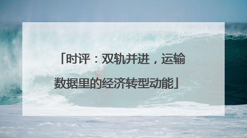 时评：双轨并进，运输数据里的经济转型动能