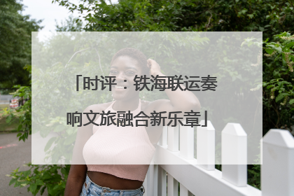 时评：铁海联运奏响文旅融合新乐章