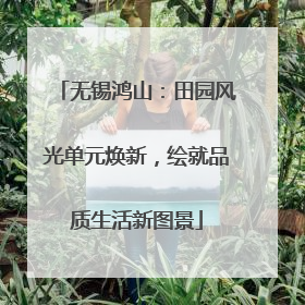 无锡鸿山：田园风光单元焕新，绘就品质生活新图景