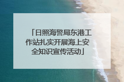 日照海警局东港工作站扎实开展海上安全知识宣传活动
