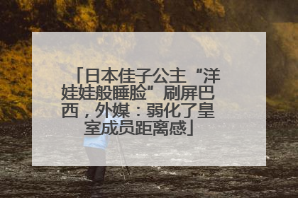 日本佳子公主“洋娃娃般睡脸”刷屏巴西，外媒：弱化了皇室成员距离感