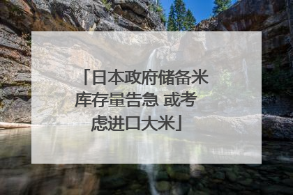 日本政府储备米库存量告急 或考虑进口大米