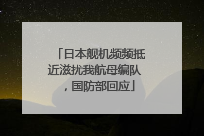 日本舰机频频抵近滋扰我航母编队，国防部回应