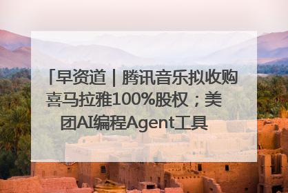 早资道｜腾讯音乐拟收购喜马拉雅100%股权；美团AI编程Agent工具NoCode上线