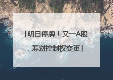 明日停牌！又一A股，筹划控制权变更