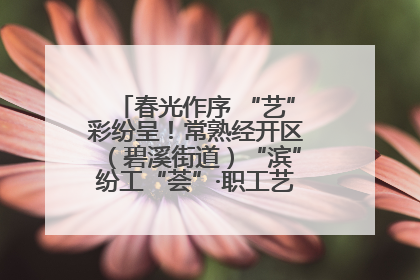 春光作序 “艺”彩纷呈！常熟经开区（碧溪街道）“滨”纷工“荟”·职工艺课堂点亮春日时光