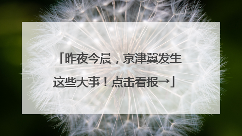 昨夜今晨，京津冀发生这些大事！点击看报→