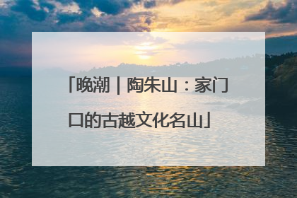 晚潮｜陶朱山：家门口的古越文化名山