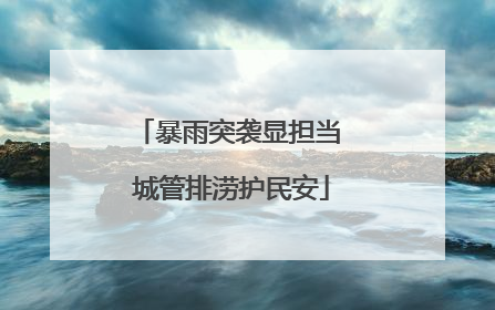 暴雨突袭显担当 城管排涝护民安
