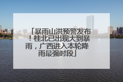 暴雨山洪预警发布！桂北已出现大到暴雨，广西进入本轮降雨最强时段