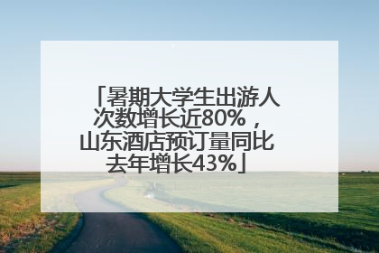 暑期大学生出游人次数增长近80%，山东酒店预订量同比去年增长43%