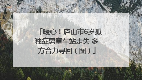 暖心！庐山市6岁孤独症男童车站走失 多方合力寻回（图）