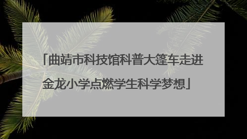 曲靖市科技馆科普大篷车走进金龙小学点燃学生科学梦想