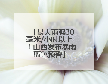 最大雨强30毫米/小时以上！山西发布暴雨蓝色预警