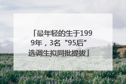 最年轻的生于1999年，3名“95后”选调生拟同批提拔