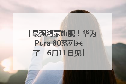 最强鸿蒙旗舰！华为Pura 80系列来了：6月11日见