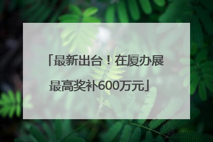 最新出台！在厦办展最高奖补600万元
