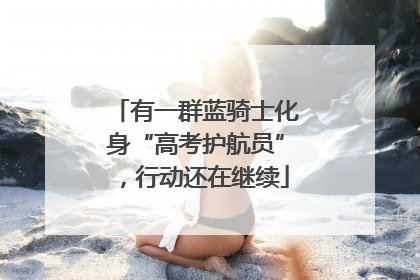 有一群蓝骑士化身“高考护航员”，行动还在继续