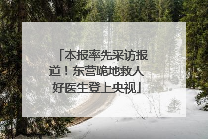 本报率先采访报道！东营跪地救人好医生登上央视