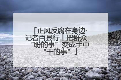 正风反腐在身边·记者百县行丨把群众“盼的事”变成手中“干的事”