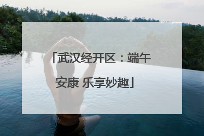 武汉经开区：端午安康 乐享妙趣