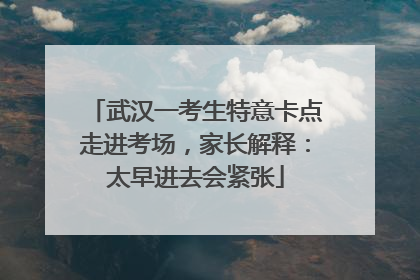 武汉一考生特意卡点走进考场，家长解释：太早进去会紧张