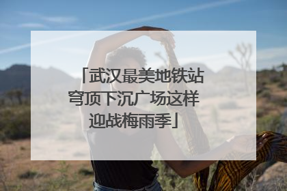 武汉最美地铁站穹顶下沉广场这样迎战梅雨季
