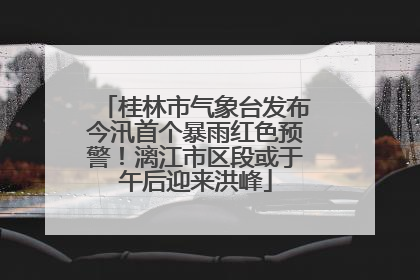 桂林市气象台发布今汛首个暴雨红色预警！漓江市区段或于午后迎来洪峰