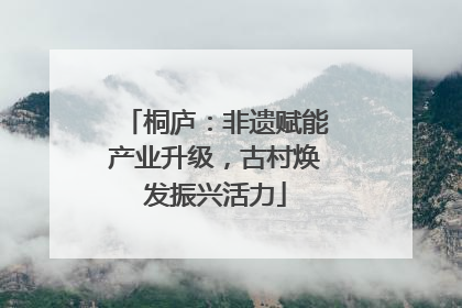 桐庐：非遗赋能产业升级，古村焕发振兴活力