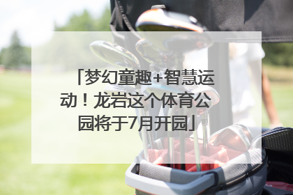 梦幻童趣+智慧运动！龙岩这个体育公园将于7月开园