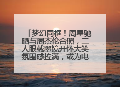 梦幻同框！周星驰晒与周杰伦合照，二人眼戴墨镜开怀大笑氛围感拉满，或为电影《女足》合作