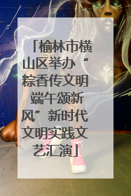 榆林市横山区举办“粽香传文明 端午颂新风”新时代文明实践文艺汇演
