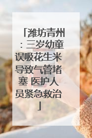 潍坊青州：三岁幼童误吸花生米导致气管堵塞 医护人员紧急救治