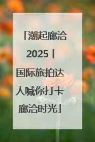 潮起廊洽2025丨国际旅拍达人喊你打卡廊洽时光