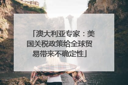 澳大利亚专家：美国关税政策给全球贸易带来不确定性