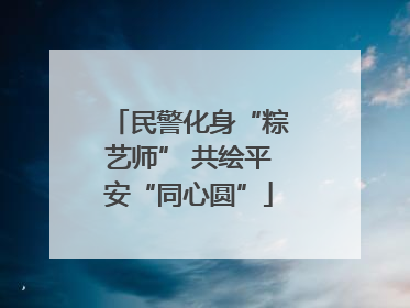 民警化身“粽艺师” 共绘平安“同心圆”
