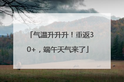 气温升升升！重返30+，端午天气来了