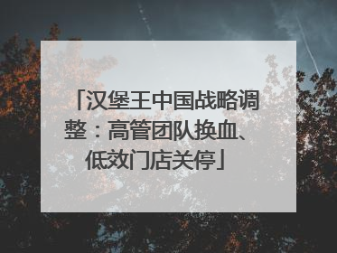 汉堡王中国战略调整：高管团队换血、低效门店关停