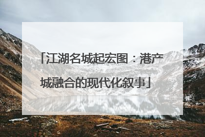 江湖名城起宏图：港产城融合的现代化叙事