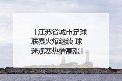 江苏省城市足球联赛火爆继续 球迷观赛热情高涨