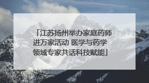 江苏扬州举办家庭药师进万家活动 医学与药学领域专家共话科技赋能